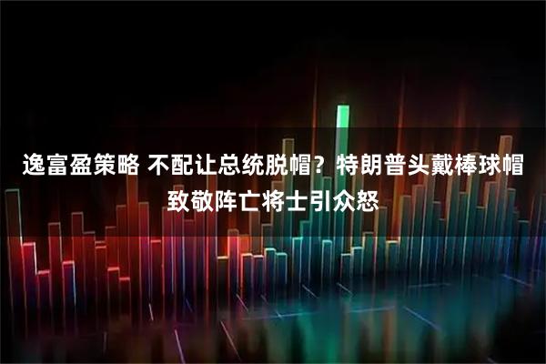 逸富盈策略 不配让总统脱帽？特朗普头戴棒球帽致敬阵亡将士引众怒