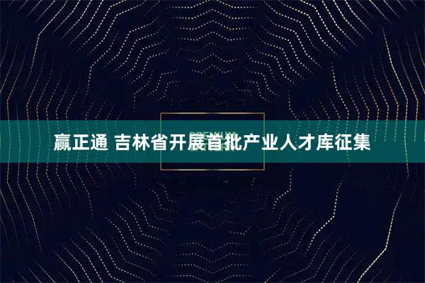 赢正通 吉林省开展首批产业人才库征集