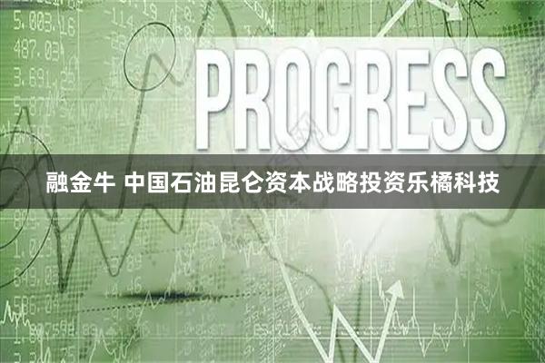 融金牛 中国石油昆仑资本战略投资乐橘科技
