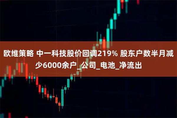 欧维策略 中一科技股价回调219% 股东户数半月减少6000余户_公司_电池_净流出
