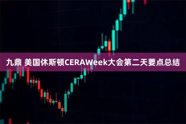 九鼎 美国休斯顿CERAWeek大会第二天要点总结