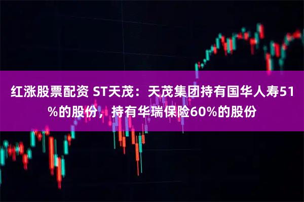 红涨股票配资 ST天茂:天茂集团持有国华人寿51%的股份,持有华瑞保险60%的股份