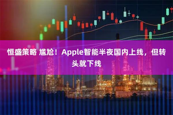 恒盛策略 尴尬!Apple智能半夜国内上线,但转头就下线