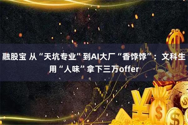 融股宝 从“天坑专业”到AI大厂“香饽饽”:文科生用“人味”拿下三万offer