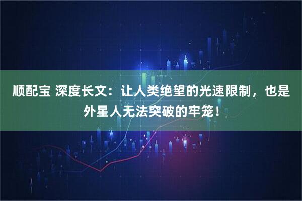 顺配宝 深度长文:让人类绝望的光速限制,也是外星人无法突破的牢笼!
