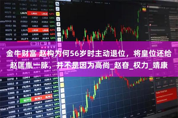 金牛财富 赵构为何56岁时主动退位，将皇位还给赵匡胤一脉，并不是因为高尚_赵昚_权力_靖康