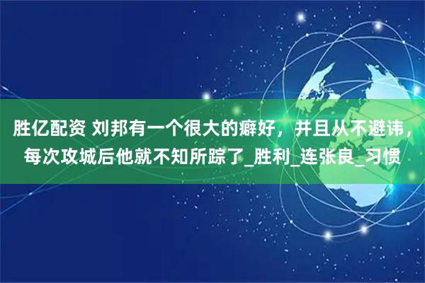 胜亿配资 刘邦有一个很大的癖好，并且从不避讳，每次攻城后他就不知所踪了_胜利_连张良_习惯