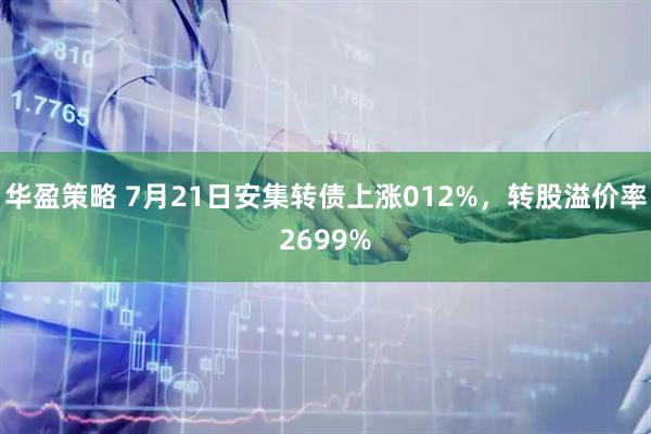 华盈策略 7月21日安集转债上涨012%，转股溢价率2699%