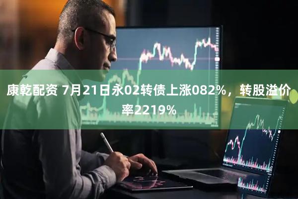 康乾配资 7月21日永02转债上涨082%，转股溢价率2219%
