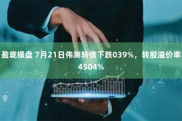 盈珑操盘 7月21日伟测转债下跌039%，转股溢价率4504%