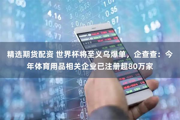 精选期货配资 世界杯将至义乌爆单，企查查：今年体育用品相关企业已注册超80万家