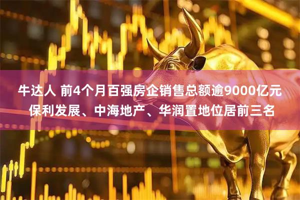 牛达人 前4个月百强房企销售总额逾9000亿元 保利发展、中海地产、华润置地位居前三名