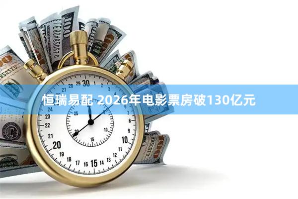 恒瑞易配 2026年电影票房破130亿元