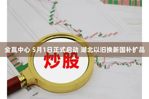 金赢中心 5月1日正式启动 湖北以旧换新国补扩品