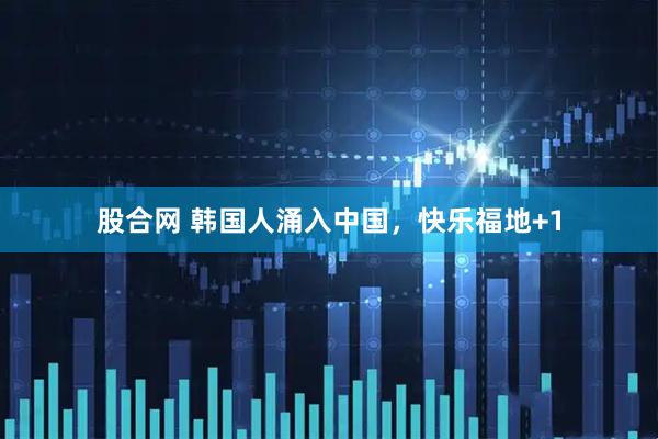 股合网 韩国人涌入中国，快乐福地+1
