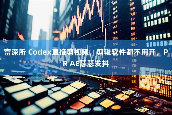 富深所 Codex直接剪视频,剪辑软件都不用开,PR AE瑟瑟发抖
