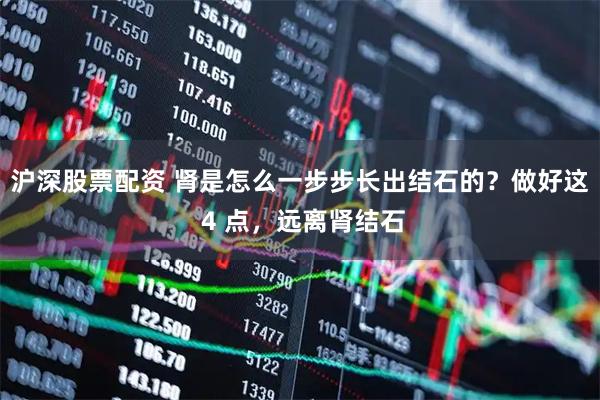 沪深股票配资 肾是怎么一步步长出结石的？做好这 4 点，远离肾结石