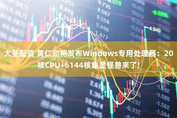 大圣配资 黄仁勋将发布Windows专用处理器：20核CPU+6144核集显怪兽来了!