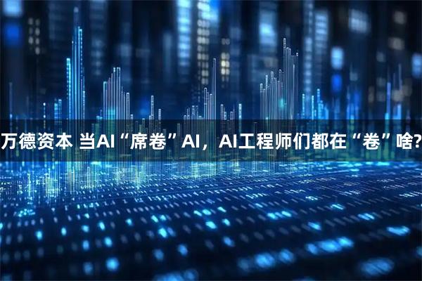 万德资本 当AI“席卷”AI，AI工程师们都在“卷”啥?