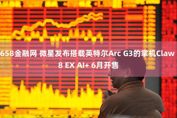 658金融网 微星发布搭载英特尔Arc G3的掌机Claw 8 EX AI+ 6月开售