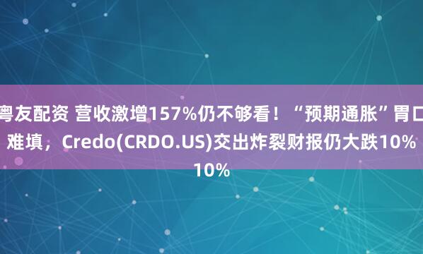 粤友配资 营收激增157%仍不够看!“预期通胀”胃口难填,Credo(CRDO.US)交出炸裂财报仍大跌10%