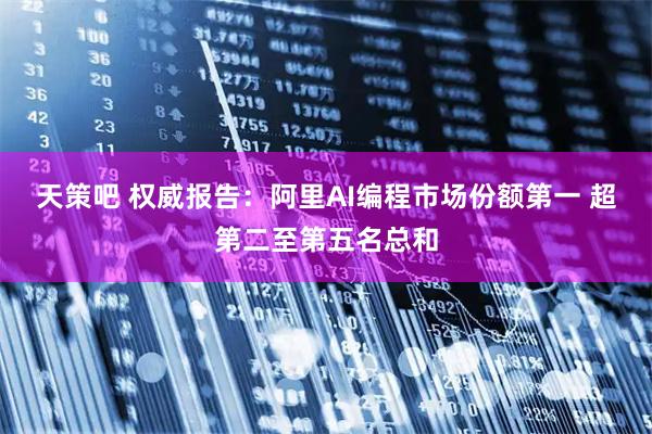 天策吧 权威报告:阿里AI编程市场份额第一 超第二至第五名总和