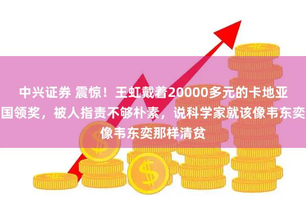 中兴证券 震惊！王虹戴着20000多元的卡地亚首饰去美国领奖，被人指责不够朴素，说科学家就该像韦东奕那样清贫