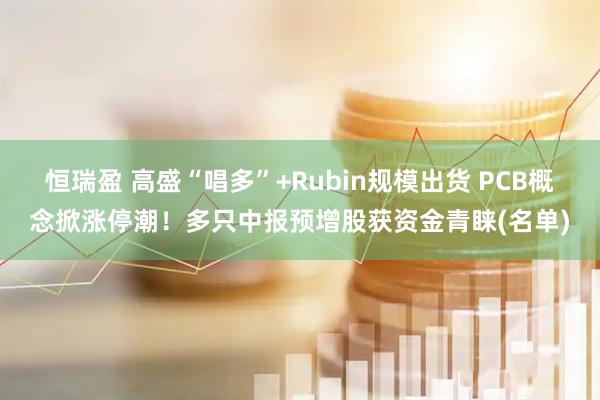 恒瑞盈 高盛“唱多”+Rubin规模出货 PCB概念掀涨停潮！多只中报预增股获资金青睐(名单)