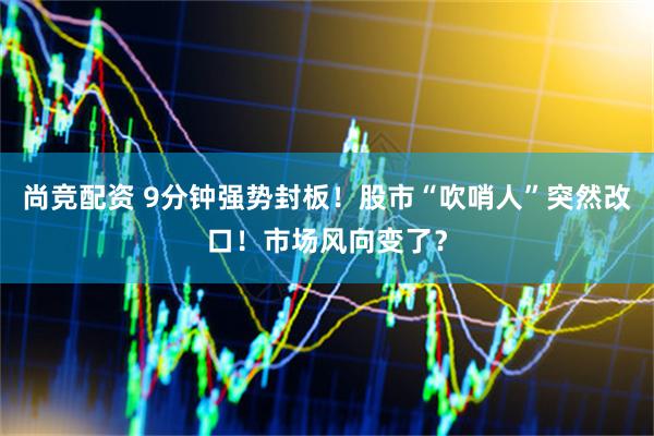 尚竞配资 9分钟强势封板！股市“吹哨人”突然改口！市场风向变了？
