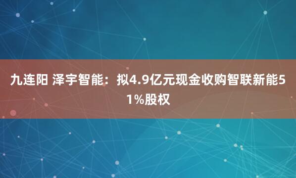 九连阳 泽宇智能：拟4.9亿元现金收购智联新能51%股权