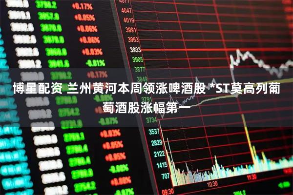 博星配资 兰州黄河本周领涨啤酒股 *ST莫高列葡萄酒股涨幅第一