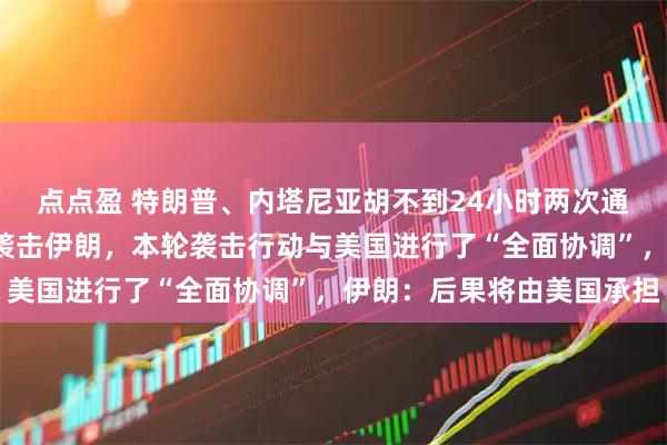 点点盈 特朗普、内塔尼亚胡不到24小时两次通话，以色列：“暂停”袭击伊朗，本轮袭击行动与美国进行了“全面协调”，伊朗：后果将由美国承担