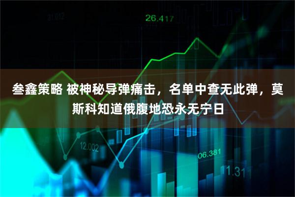 叁鑫策略 被神秘导弹痛击，名单中查无此弹，莫斯科知道俄腹地恐永无宁日