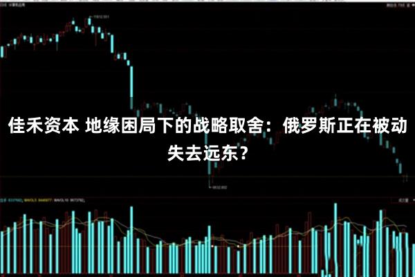 佳禾资本 地缘困局下的战略取舍:俄罗斯正在被动失去远东?